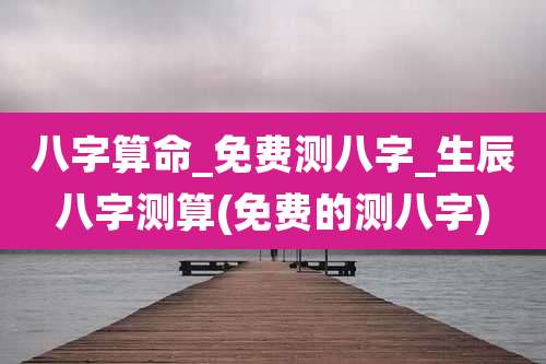 八字算命_免费测八字_生辰八字测算(免费的测八字)