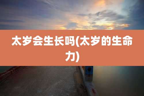 太岁会生长吗(太岁的生命力)