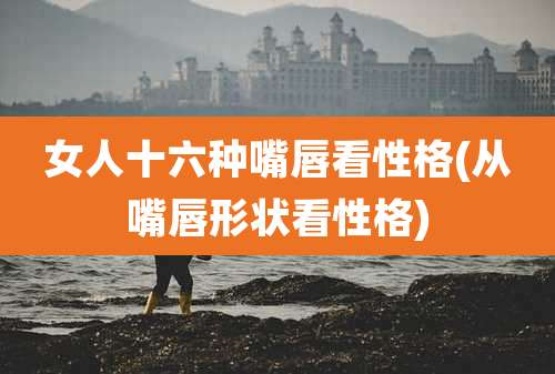 女人十六种嘴唇看性格(从嘴唇形状看性格)