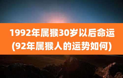 1992年属猴30岁以后命运(92年属猴人的运势如何)