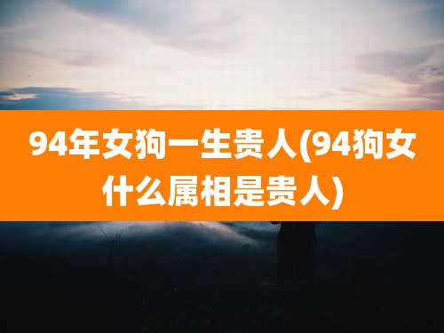 94年女狗一生贵人(94狗女什么属相是贵人)