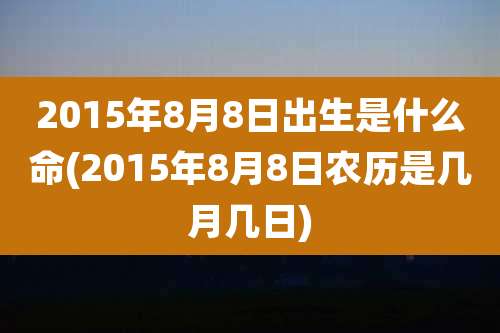 2015年8月8日出生是什么命(2015年8月8日农历是几月几日)