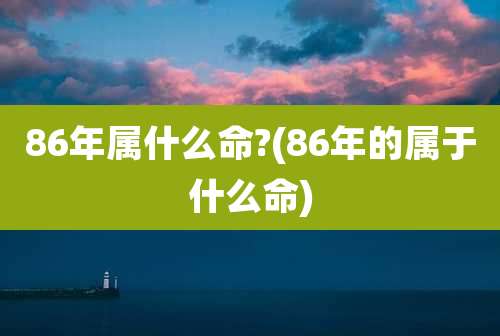 86年属什么命?(86年的属于什么命)