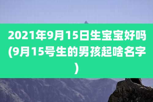 2021年9月15日生宝宝好吗(9月15号生的男孩起啥名字)