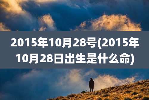 2015年10月28号(2015年10月28日出生是什么命)