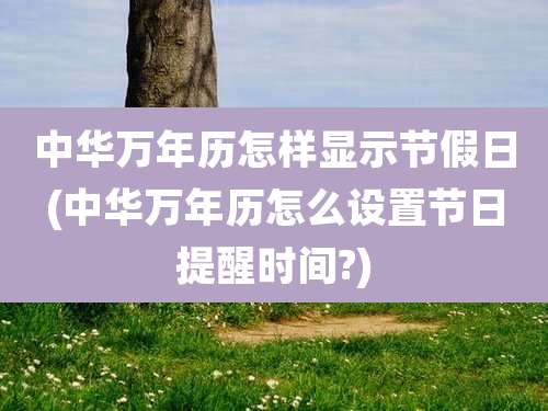 中华万年历怎样显示节假日(中华万年历怎么设置节日提醒时间?)