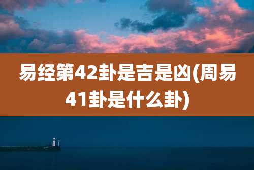 易经第42卦是吉是凶(周易41卦是什么卦)