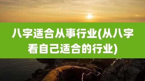 八字适合从事行业(从八字看自己适合的行业)