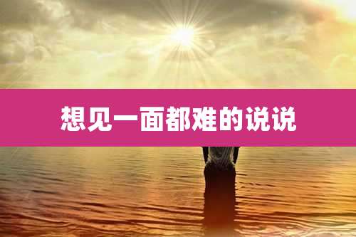 想见一面都难的说说