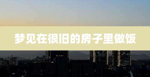 梦见在很旧的房子里做饭