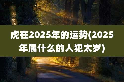 虎在2025年的运势(2025年属什么的人犯太岁)