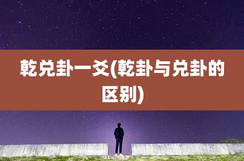 乾兑卦一爻(乾卦与兑卦的区别)