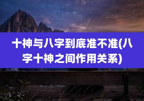 十神与八字到底准不准(八字十神之间作用关系)