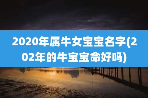 2020年属牛女宝宝名字(202年的牛宝宝命好吗)