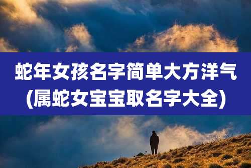 蛇年女孩名字简单大方洋气(属蛇女宝宝取名字大全)