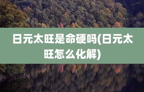 日元太旺是命硬吗(日元太旺怎么化解)