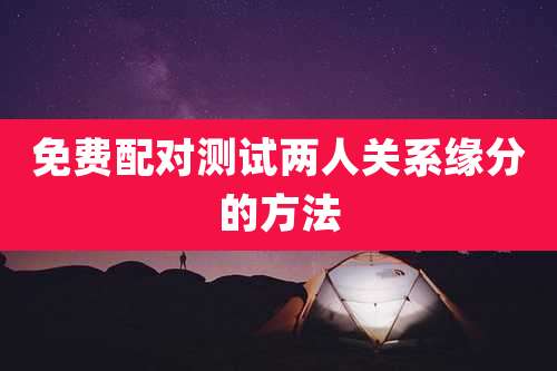 免费配对测试两人关系缘分的方法