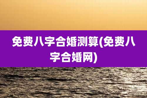 免费八字合婚测算(免费八字合婚网)