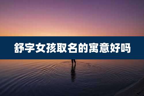 舒字女孩取名的寓意好吗