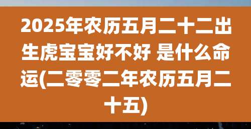 2025年农历五月二十二出生虎宝宝好不好 是什么命运(二零零二年农历五月二十五)
