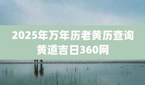 2025年万年历老黄历查询黄道吉日360网