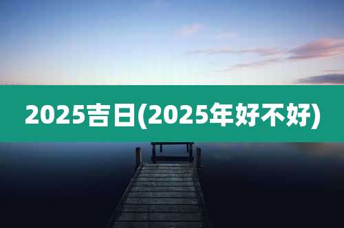 2025吉日(2025年好不好)