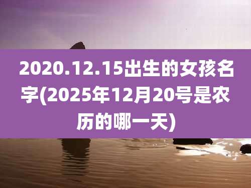 2020.12.15出生的女孩名字(2025年12月20号是农历的哪一天)
