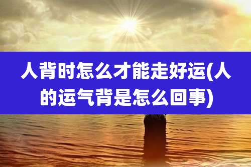 人背时怎么才能走好运(人的运气背是怎么回事)