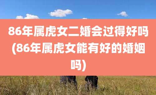 86年属虎女二婚会过得好吗(86年属虎女能有好的婚姻吗)