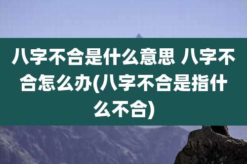 八字不合是什么意思 八字不合怎么办(八字不合是指什么不合)