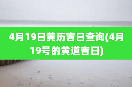 4月19日黄历吉日查询(4月19号的黄道吉日)