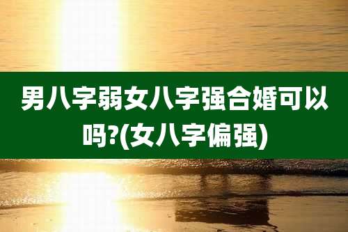 男八字弱女八字强合婚可以吗?(女八字偏强)