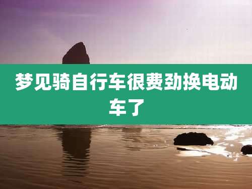 梦见骑自行车很费劲换电动车了