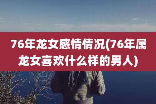 76年龙女感情情况(76年属龙女喜欢什么样的男人)