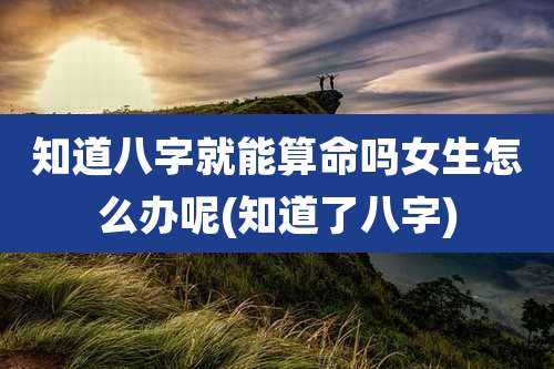 知道八字就能算命吗女生怎么办呢(知道了八字)