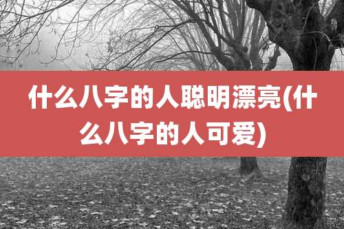 什么八字的人聪明漂亮(什么八字的人可爱)