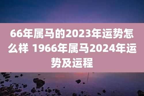 66年属马的2023年运势怎么样 1966年属马2024年运势及运程