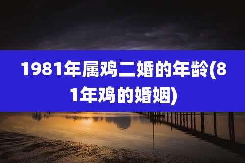 1981年属鸡二婚的年龄(81年鸡的婚姻)