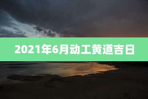 2021年6月动工黄道吉日