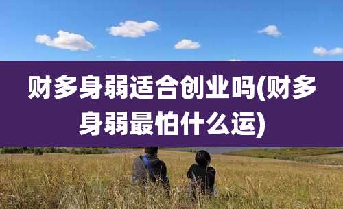 财多身弱适合创业吗(财多身弱最怕什么运)