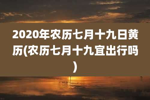 2020年农历七月十九日黄历(农历七月十九宜出行吗)
