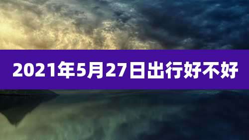 2021年5月27日出行好不好