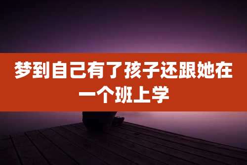 梦到自己有了孩子还跟她在一个班上学