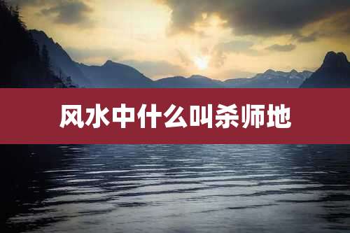 风水中什么叫杀师地