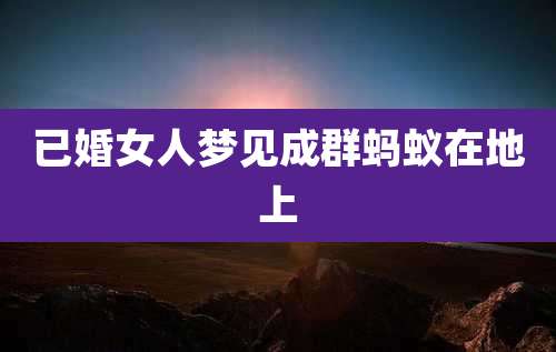 已婚女人梦见成群蚂蚁在地上