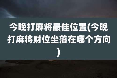 今晚打麻将最佳位置(今晚打麻将财位坐落在哪个方向)