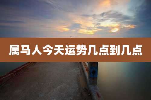 属马人今天运势几点到几点