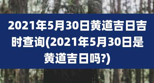2021年5月30日黄道吉日吉时查询(2021年5月30日是黄道吉日吗?)