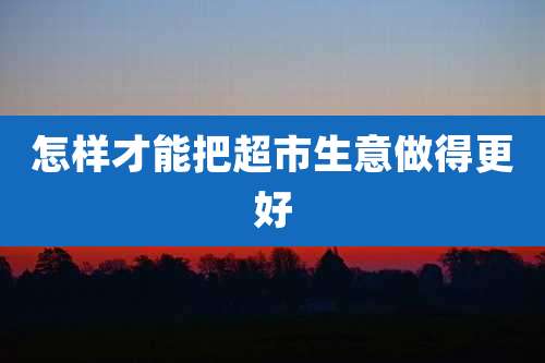 怎样才能把超市生意做得更好