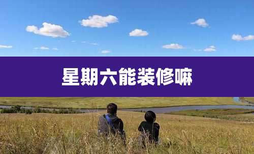 星期六能装修嘛